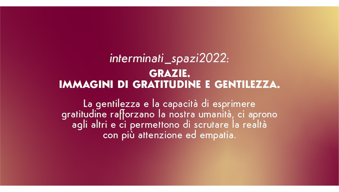 #interminati_spazi2022: «GRAZIE. Immagini di gratitudine e gentilezza».